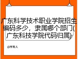 广东科学技术职业学院招生编码多少，隶属哪个部门(广东科技学院代码归属)
