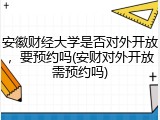 安徽财经大学是否对外开放，要预约吗(安财对外开放需预约吗)