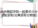 北京舞蹈学院一般要多少分才能录取(北舞录取分数线)