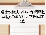 福建农林大学毕业如何调档案呢(福建农林大学档案转递)