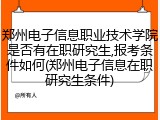 郑州电子信息职业技术学院是否有在职研究生,报考条件如何(郑州电子信息在职研究生条件)