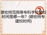 德宏师范高等专科学校建校时间是哪一年？(德宏师专建校时间)