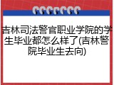 吉林司法警官职业学院的学生毕业都怎么样了(吉林警院毕业生去向)