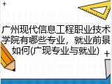 广州现代信息工程职业技术学院有哪些专业，就业前景如何(广现专业与就业)