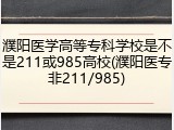濮阳医学高等专科学校是不是211或985高校(濮阳医专非211/985)