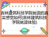 吉林建筑科技学院就读的真实感觉如何(吉林建筑科技学院就读体验)