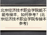 北京经济技术职业学院能不能专接本，如何参考？(北京经济技术职业学院专接本参考)