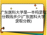 广东医科大学是一本吗录取分数线多少(广东医科大学录取分数)