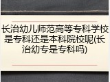 长治幼儿师范高等专科学校是专科还是本科院校呢(长治幼专是专科吗)