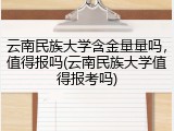 云南民族大学含金量量吗，值得报吗(云南民族大学值得报考吗)