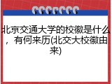 北京交通大学的校徽是什么，有何来历(北交大校徽由来)