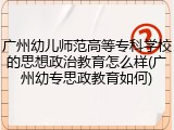 广州幼儿师范高等专科学校的思想政治教育怎么样(广州幼专思政教育如何)