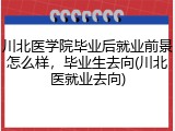 川北医学院毕业后就业前景怎么样，毕业生去向(川北医就业去向)