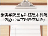 武夷学院是专科还是本科院校呢(武夷学院是本科吗)