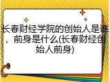 长春财经学院的创始人是谁，前身是什么(长春财经创始人前身)