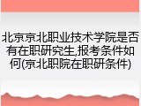 北京京北职业技术学院是否有在职研究生,报考条件如何(京北职院在职研条件)
