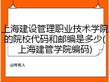 上海建设管理职业技术学院的院校代码和邮编是多少(上海建管学院编码)