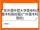 广东外语外贸大学是专科还是本科院校呢(广外是本科院校)