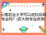 云南农业大学可以进校后转专业吗？(农大转专业政策)