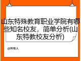 山东特殊教育职业学院有哪些知名校友，简单分析(山东特教校友分析)