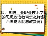 陕西国防工业职业技术学院的思想政治教育怎么样(陕西国防职院思政教育)