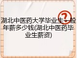湖北中医药大学毕业生一般年薪多少钱(湖北中医药毕业生薪资)