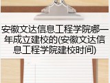 安徽文达信息工程学院哪一年成立建校的(安徽文达信息工程学院建校时间)