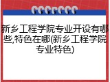新乡工程学院专业开设有哪些,特色在哪(新乡工程学院专业特色)