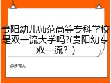 贵阳幼儿师范高等专科学校是双一流大学吗?(贵阳幼专双一流？)