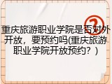 重庆旅游职业学院是否对外开放，要预约吗(重庆旅游职业学院开放预约？)