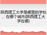 陕西理工大学是哪里的学校，在哪个城市(陕西理工大学在哪)