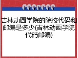 吉林动画学院的院校代码和邮编是多少(吉林动画学院代码邮编)