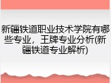 新疆铁道职业技术学院有哪些专业，王牌专业分析(新疆铁道专业解析)