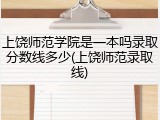上饶师范学院是一本吗录取分数线多少(上饶师范录取线)