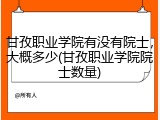 甘孜职业学院有没有院士，大概多少(甘孜职业学院院士数量)
