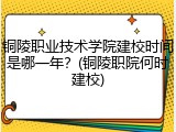 铜陵职业技术学院建校时间是哪一年？(铜陵职院何时建校)