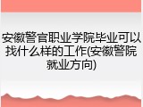 安徽警官职业学院毕业可以找什么样的工作(安徽警院就业方向)
