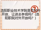洛阳职业技术学院是否对外开放，让进去参观吗？(洛阳职院对外开放吗？)