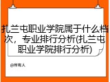 扎兰屯职业学院属于什么档次，专业排行分析(扎兰屯职业学院排行分析)