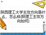 陕西理工大学主攻方向是什么，怎么样(陕理工主攻方向如何)