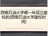 西南石油大学哪一年成立建校的(西南石油大学建校时间)