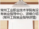 常州工业职业技术学院有没有就业指导中心，详细介绍(常州工院就业指导详情)