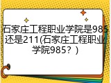 石家庄工程职业学院是985还是211(石家庄工程职业学院985？)
