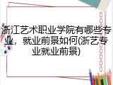 浙江艺术职业学院有哪些专业，就业前景如何(浙艺专业就业前景)