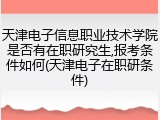 天津电子信息职业技术学院是否有在职研究生,报考条件如何(天津电子在职研条件)