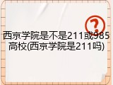 西京学院是不是211或985高校(西京学院是211吗)