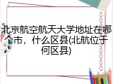 北京航空航天大学地址在哪个市，什么区县(北航位于何区县)