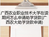 广西农业职业技术大学在读期间怎么申请助学贷款(广西农大助学贷款申请)