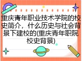 重庆青年职业技术学院的校史简介，什么历史与社会背景下建校的(重庆青年职院校史背景)