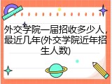 外交学院一届招收多少人，最近几年(外交学院近年招生人数)